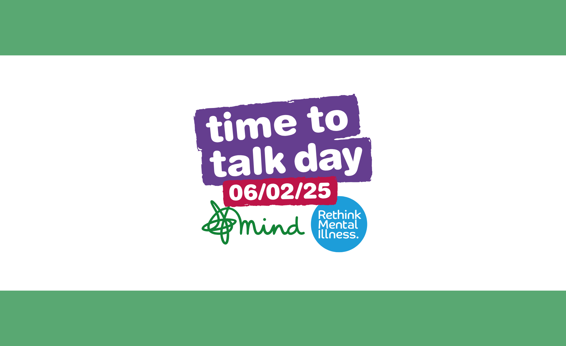 Time to Talk Day logo on a white background and thin green stripes across the length of the image at the top and the bottom. Teh logo has Time to Talk day wriiten with the date 06/02/2025 with logos of Rethink Mental Illness and Mind as organisers.